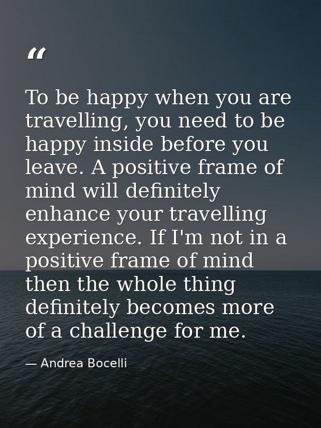 To be happy when you are travelling, you need to be happy inside before you leave. A positive frame of mind will definit — Andrea Bocelli
