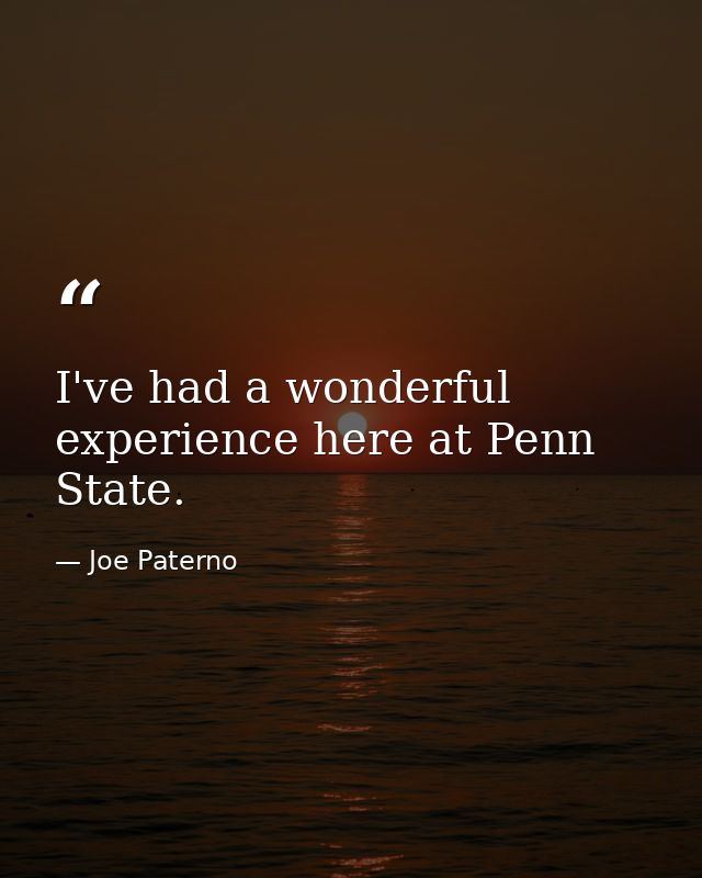 I've had a wonderful experience here at Penn State. — Joe Paterno