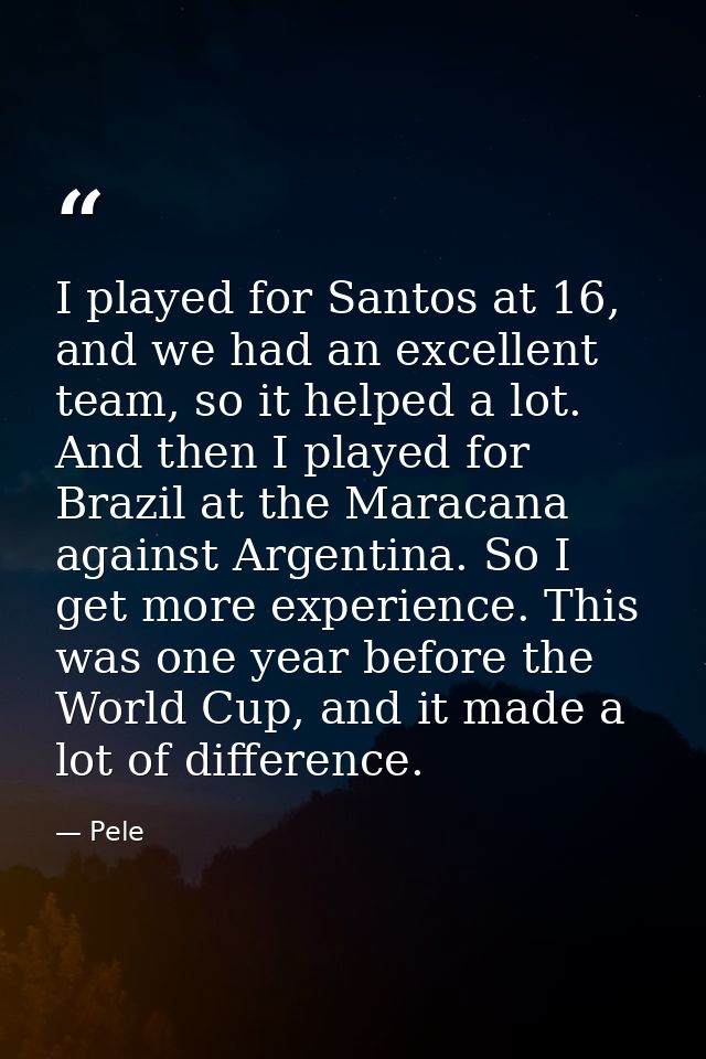 I played for Santos at 16, and we had an excellent team, so it helped a lot. And then I played for Brazil at the Maracan — Pele