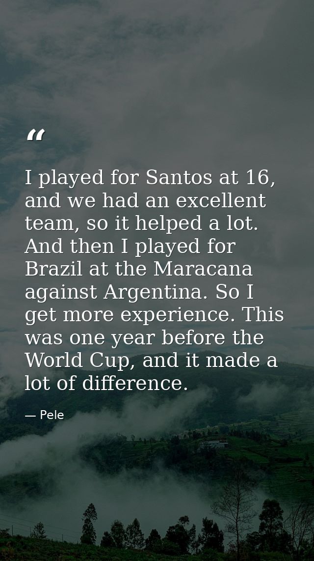 I played for Santos at 16, and we had an excellent team, so it helped a lot. And then I played for Brazil at the Maracan — Pele