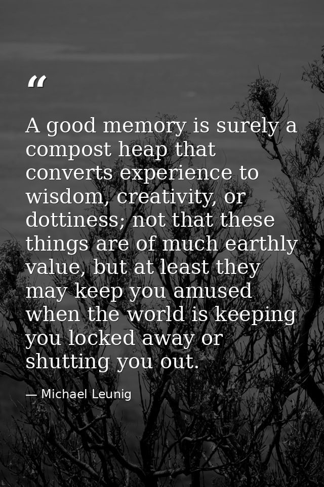 A good memory is surely a compost heap that converts experience to wisdom, creativity, or dottiness; not that these thin — Michael Leunig