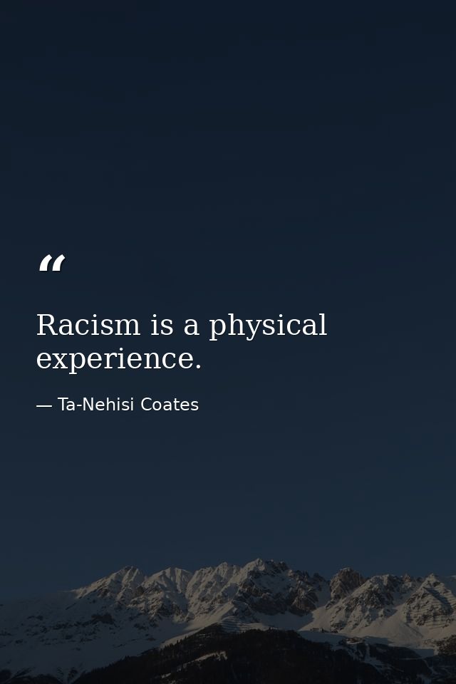 Racism is a physical experience. — Ta-Nehisi Coates