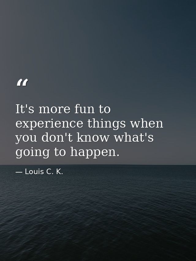 It's more fun to experience things when you don't know what's going to happen. — Louis C. K.