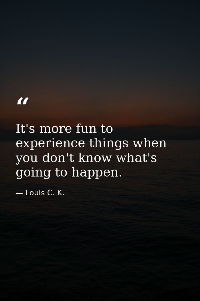 It's more fun to experience things when you don't know what's going to happen. — Louis C. K.