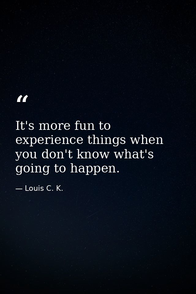 It's more fun to experience things when you don't know what's going to happen. — Louis C. K.