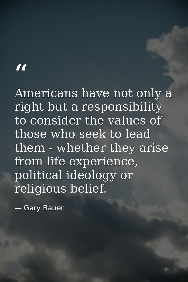 Americans have not only a right but a responsibility to consider the values of those who seek to lead them - whether the — Gary Bauer