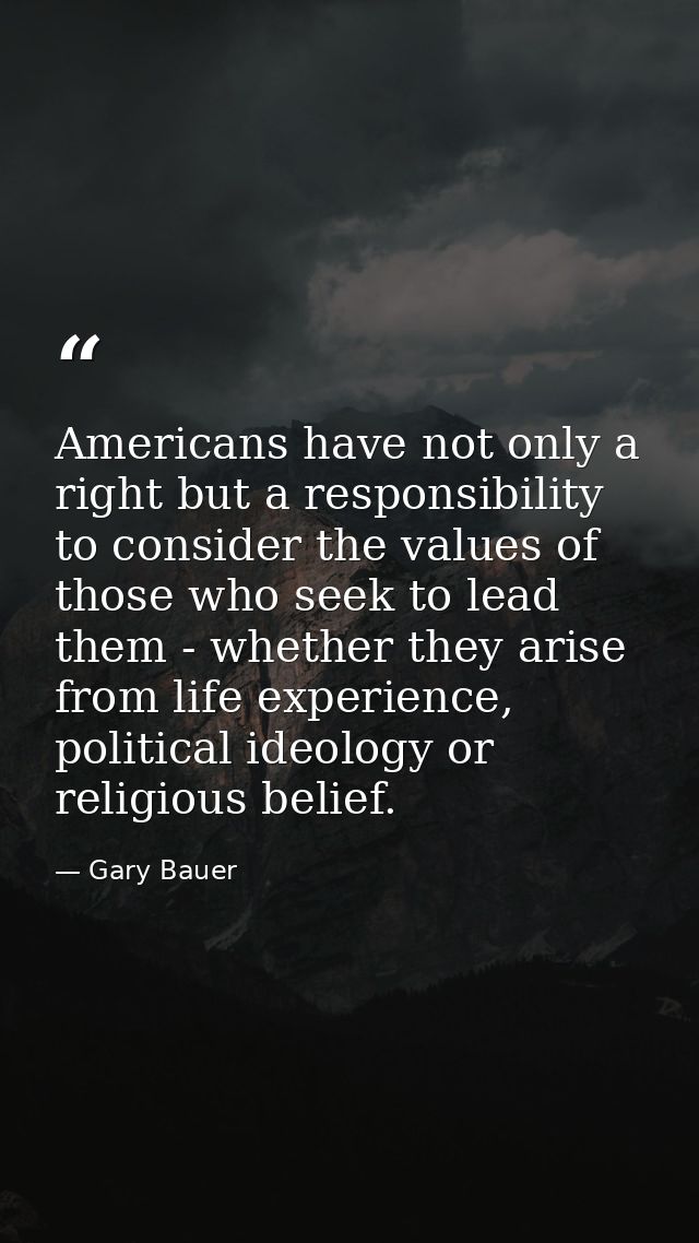 Americans have not only a right but a responsibility to consider the values of those who seek to lead them - whether the — Gary Bauer