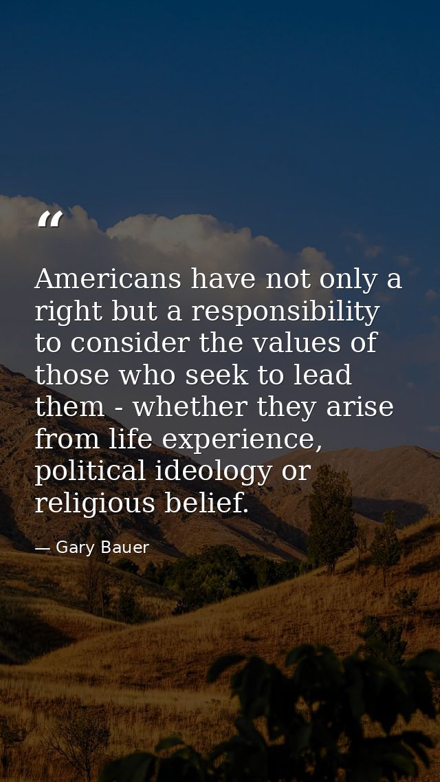 Americans have not only a right but a responsibility to consider the values of those who seek to lead them - whether the — Gary Bauer