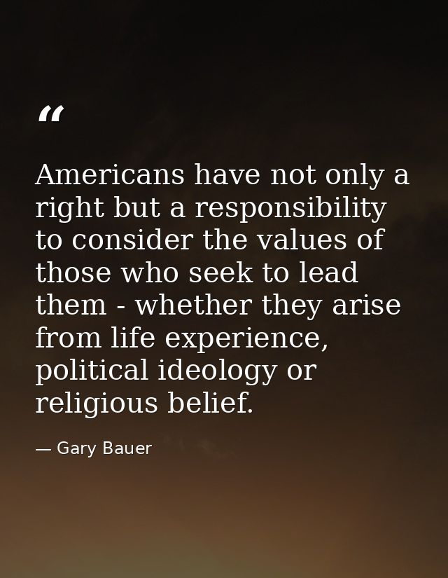 Americans have not only a right but a responsibility to consider the values of those who seek to lead them - whether the — Gary Bauer