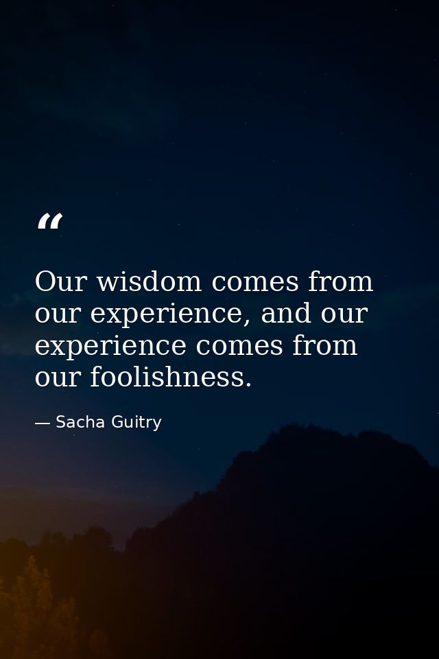 Our wisdom comes from our experience, and our experience comes from our foolishness. — Sacha Guitry