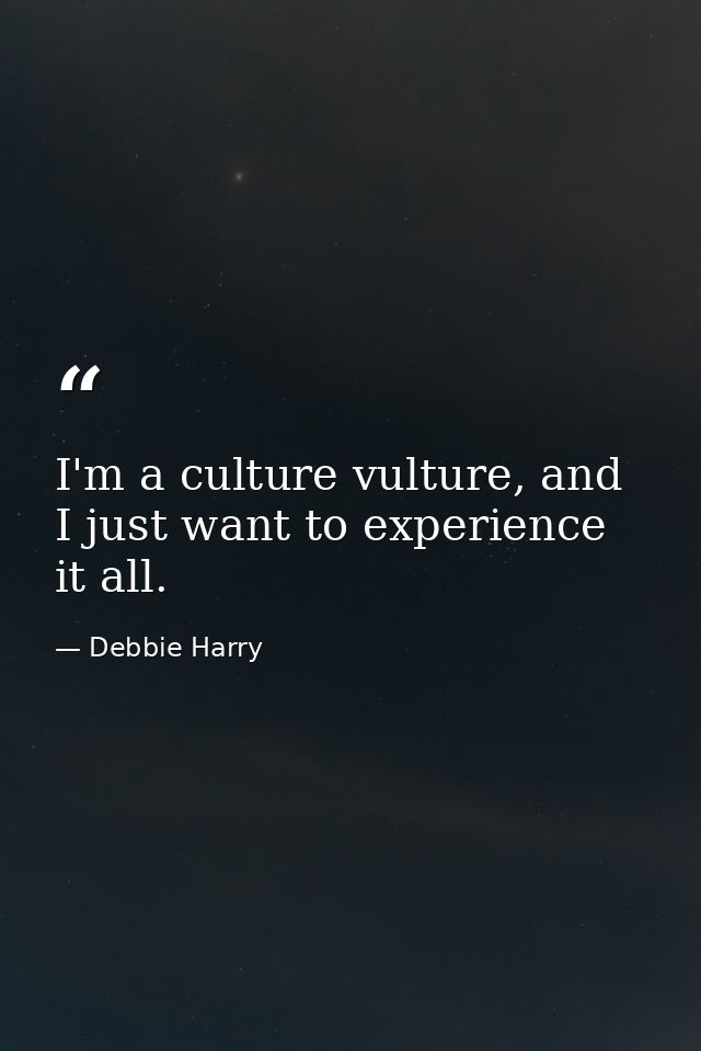 I'm a culture vulture, and I just want to experience it all. — Debbie Harry