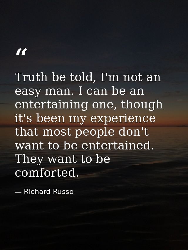 Truth be told, I'm not an easy man. I can be an entertaining one, though it's been my experience that most people don't  — Richard Russo