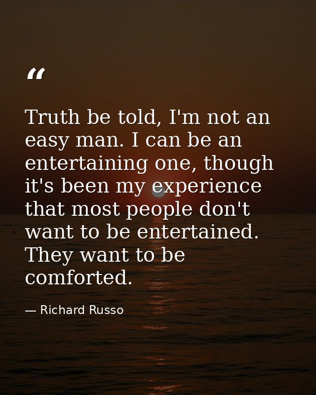 Truth be told, I'm not an easy man. I can be an entertaining one, though it's been my experience that most people don't  — Richard Russo