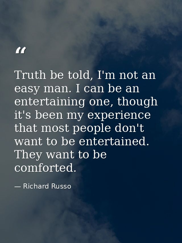 Truth be told, I'm not an easy man. I can be an entertaining one, though it's been my experience that most people don't  — Richard Russo