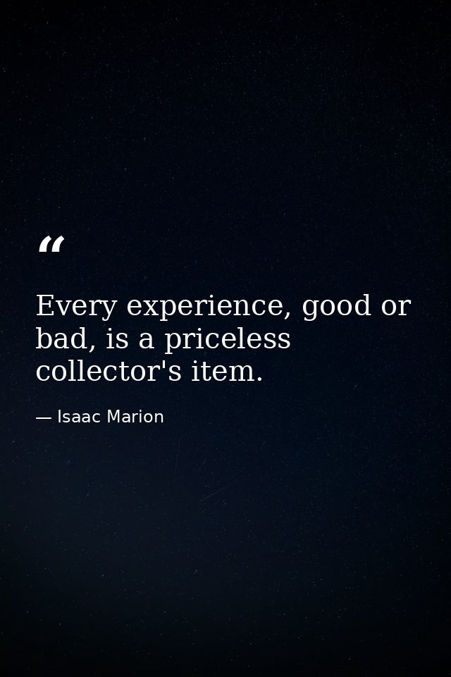 Every experience, good or bad, is a priceless collector's item. — Isaac Marion