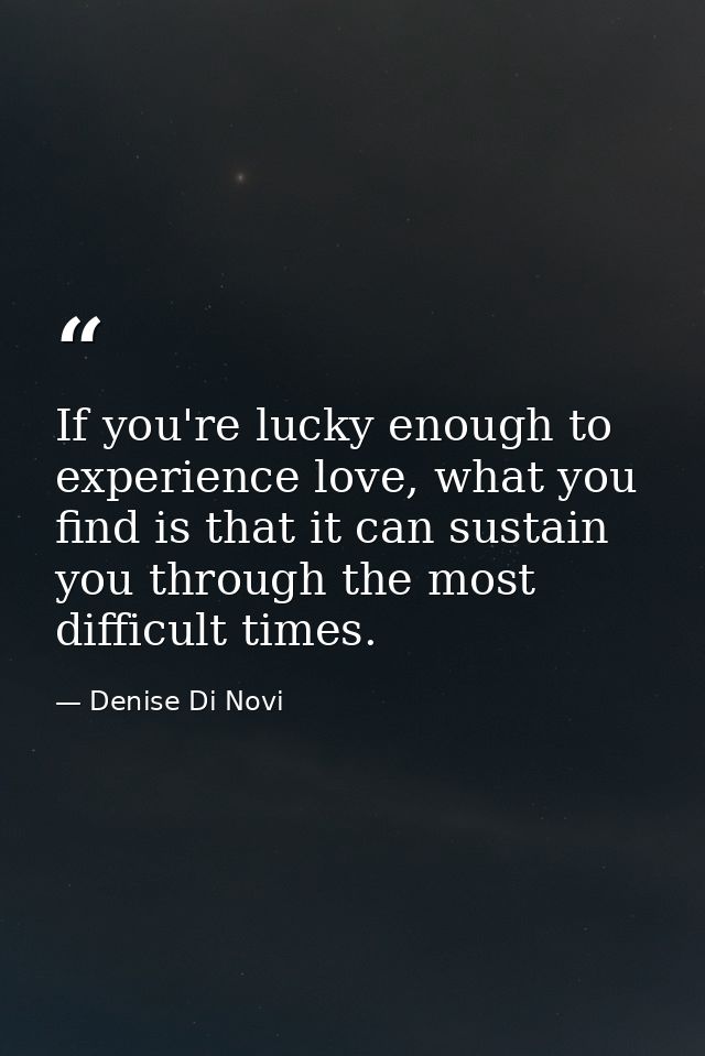 If you're lucky enough to experience love, what you find is that it can sustain you through the most difficult times. — Denise Di Novi