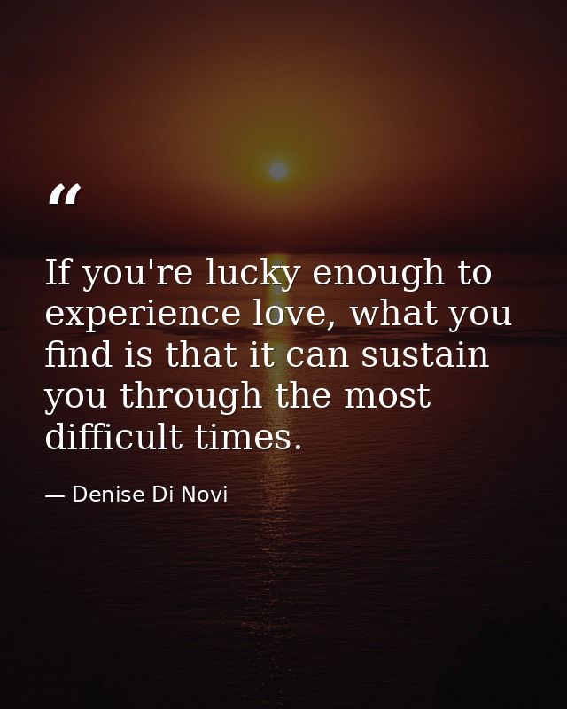 If you're lucky enough to experience love, what you find is that it can sustain you through the most difficult times. — Denise Di Novi
