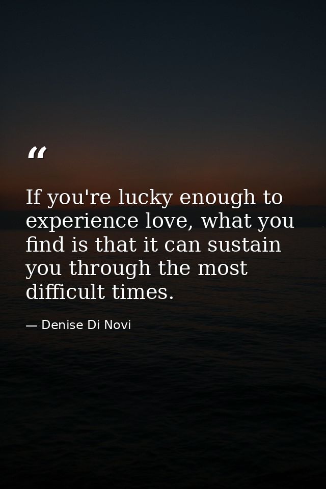 If you're lucky enough to experience love, what you find is that it can sustain you through the most difficult times. — Denise Di Novi