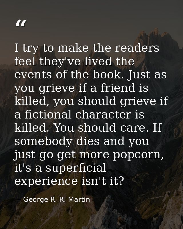 I try to make the readers feel they've lived the events of the book. Just as you grieve if a friend is killed, you shoul — George R. R. Martin