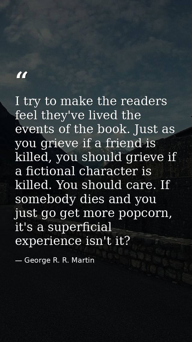 I try to make the readers feel they've lived the events of the book. Just as you grieve if a friend is killed, you shoul — George R. R. Martin