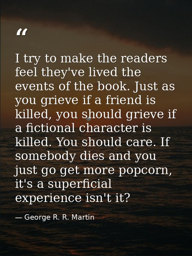 I try to make the readers feel they've lived the events of the book. Just as you grieve if a friend is killed, you shoul — George R. R. Martin