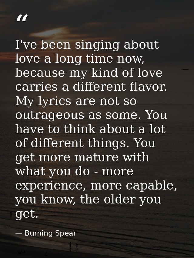 I've been singing about love a long time now, because my kind of love carries a different flavor. My lyrics are not so o — Burning Spear