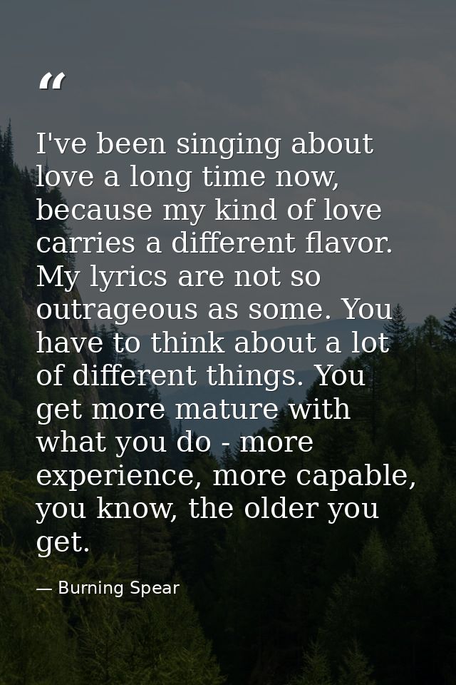 I've been singing about love a long time now, because my kind of love carries a different flavor. My lyrics are not so o — Burning Spear