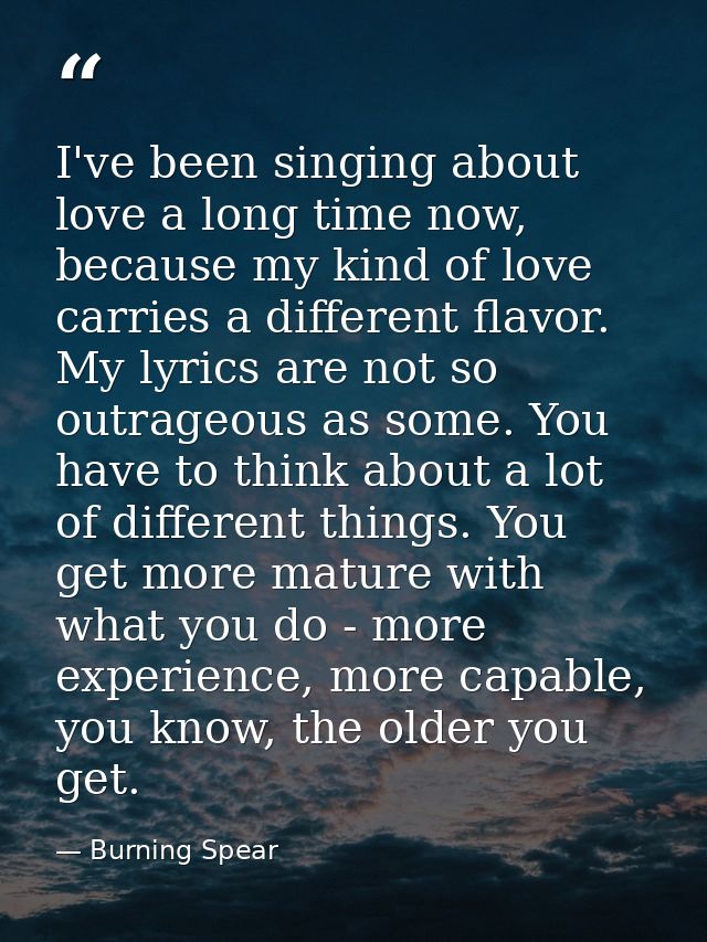 I've been singing about love a long time now, because my kind of love carries a different flavor. My lyrics are not so o — Burning Spear