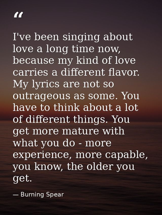 I've been singing about love a long time now, because my kind of love carries a different flavor. My lyrics are not so o — Burning Spear
