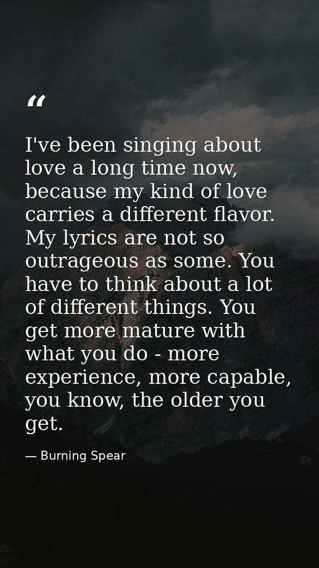 I've been singing about love a long time now, because my kind of love carries a different flavor. My lyrics are not so o — Burning Spear