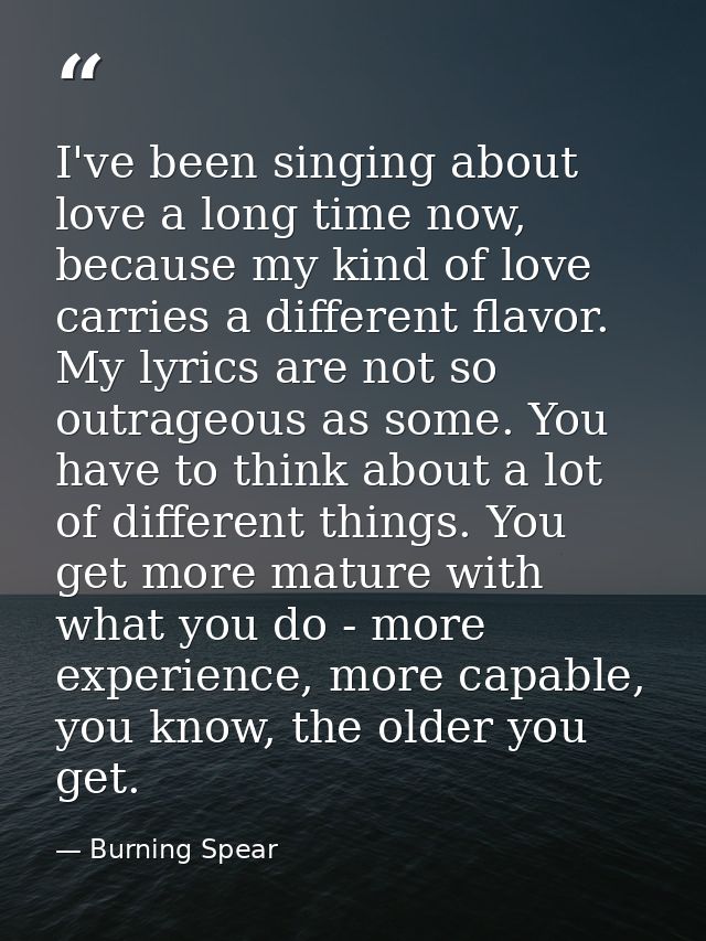 I've been singing about love a long time now, because my kind of love carries a different flavor. My lyrics are not so o — Burning Spear