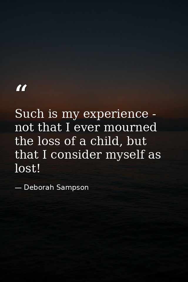 Such is my experience - not that I ever mourned the loss of a child, but that I consider myself as lost! — Deborah Sampson