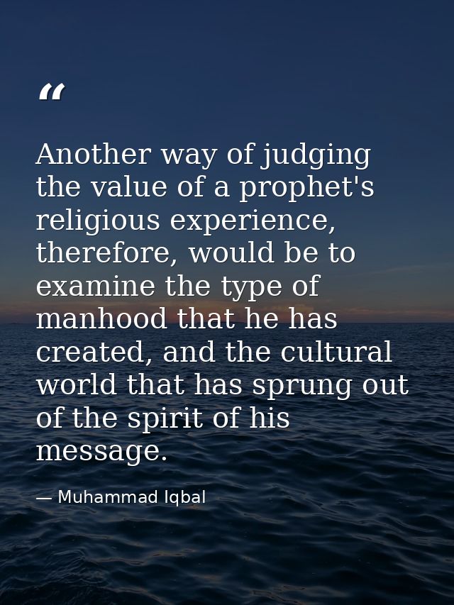 Another way of judging the value of a prophet's religious experience, therefore, would be to examine the type of manhood — Muhammad Iqbal