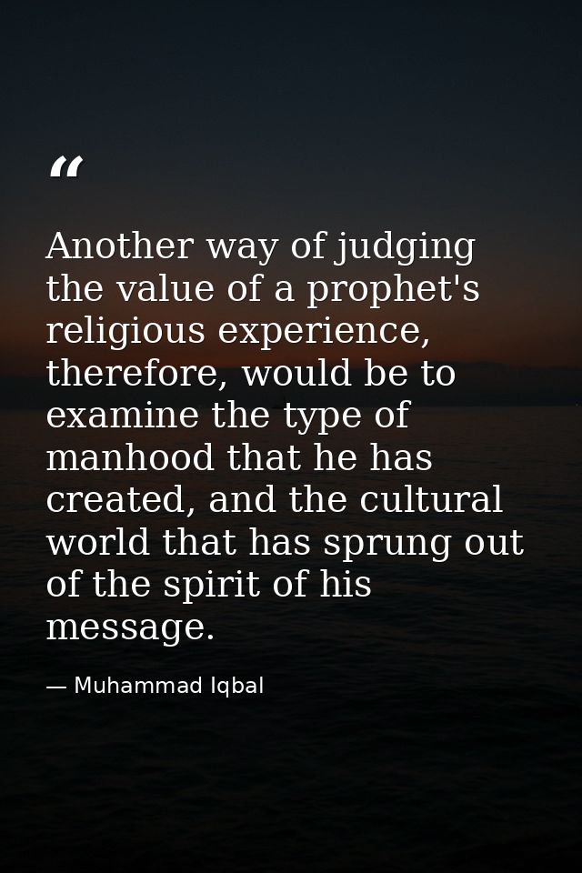 Another way of judging the value of a prophet's religious experience, therefore, would be to examine the type of manhood — Muhammad Iqbal