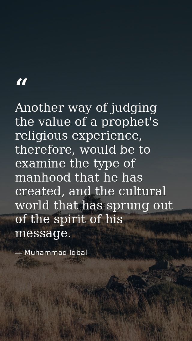 Another way of judging the value of a prophet's religious experience, therefore, would be to examine the type of manhood — Muhammad Iqbal