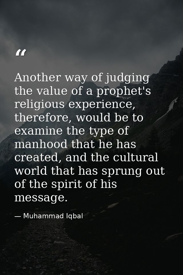 Another way of judging the value of a prophet's religious experience, therefore, would be to examine the type of manhood — Muhammad Iqbal