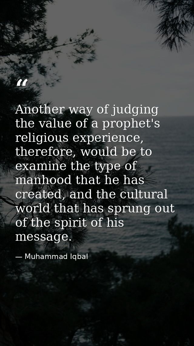 Another way of judging the value of a prophet's religious experience, therefore, would be to examine the type of manhood — Muhammad Iqbal
