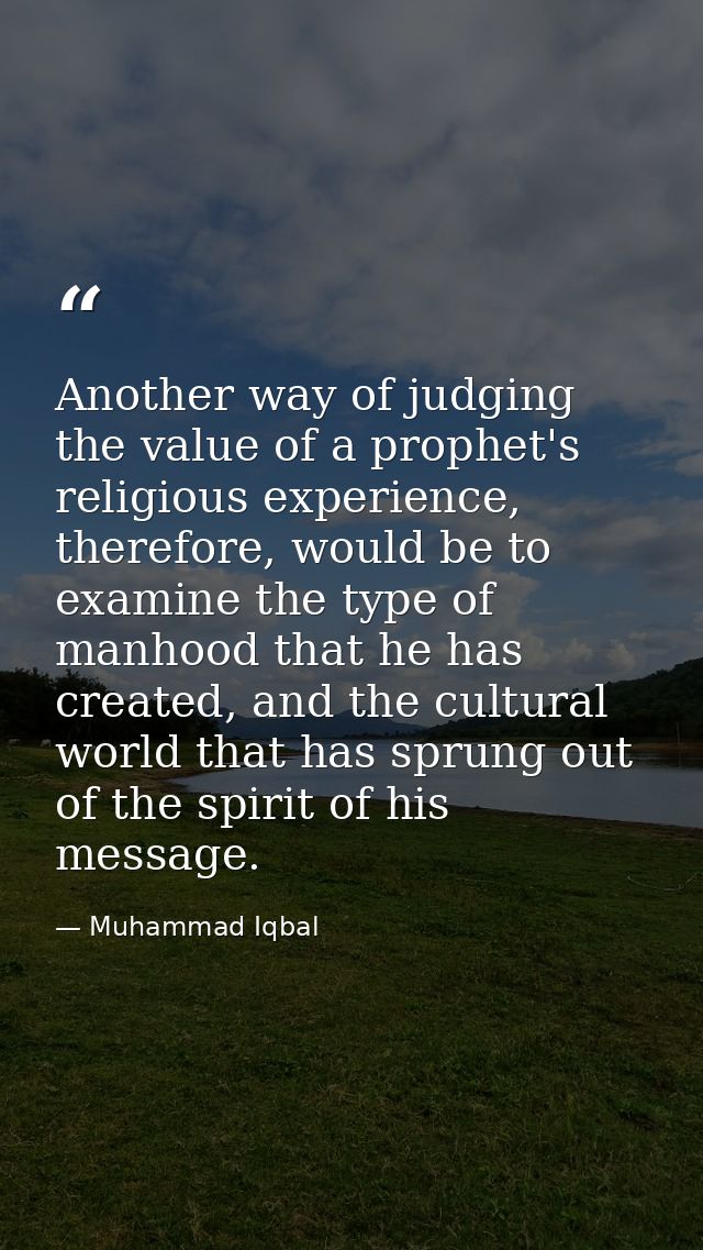 Another way of judging the value of a prophet's religious experience, therefore, would be to examine the type of manhood — Muhammad Iqbal