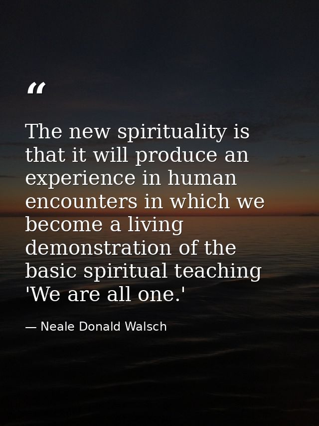 The new spirituality is that it will produce an experience in human encounters in which we become a living demonstration — Neale Donald Walsch