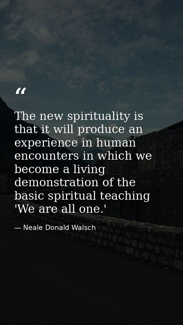 The new spirituality is that it will produce an experience in human encounters in which we become a living demonstration — Neale Donald Walsch