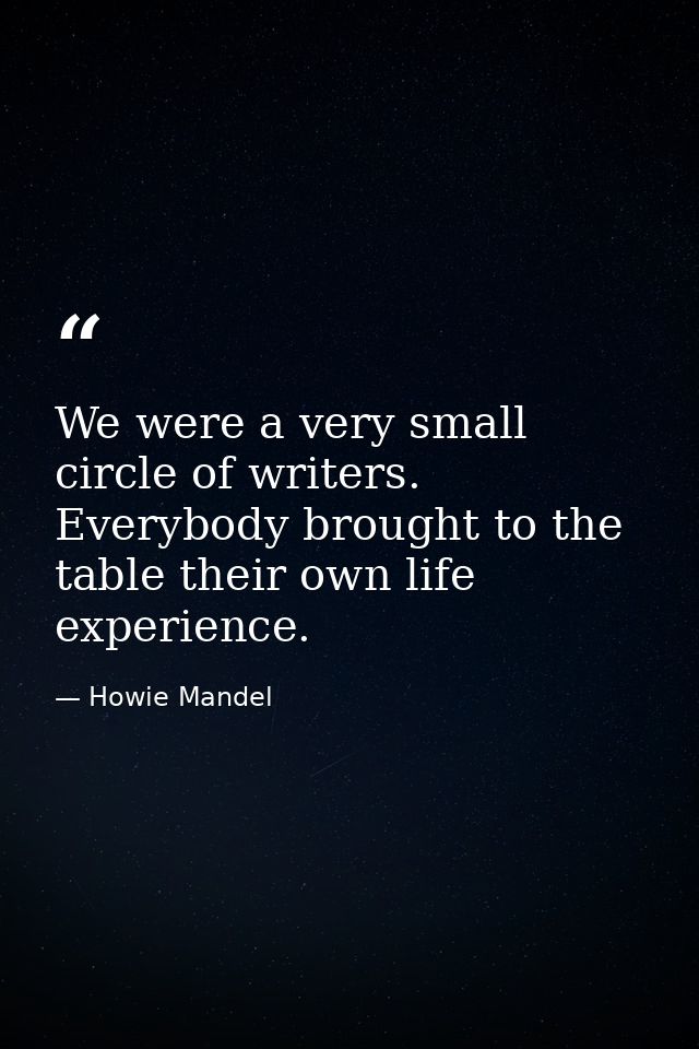 We were a very small circle of writers. Everybody brought to the table their own life experience. — Howie Mandel