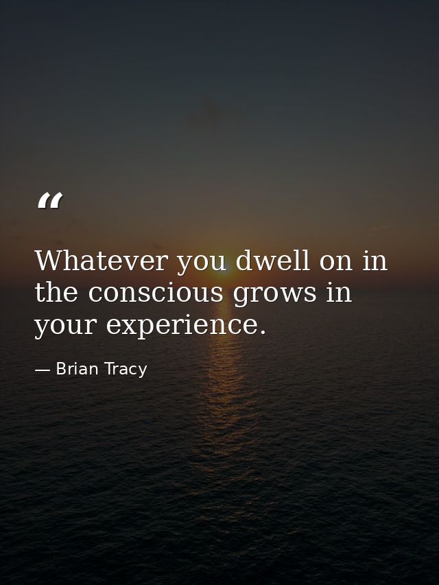 Whatever you dwell on in the conscious grows in your experience. — Brian Tracy