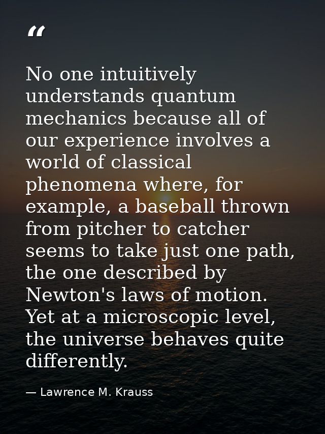 No one intuitively understands quantum mechanics because all of our experience involves a world of classical phenomena w — Lawrence M. Krauss