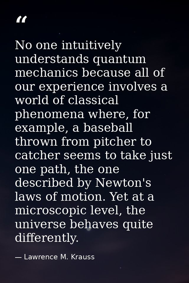 No one intuitively understands quantum mechanics because all of our experience involves a world of classical phenomena w — Lawrence M. Krauss