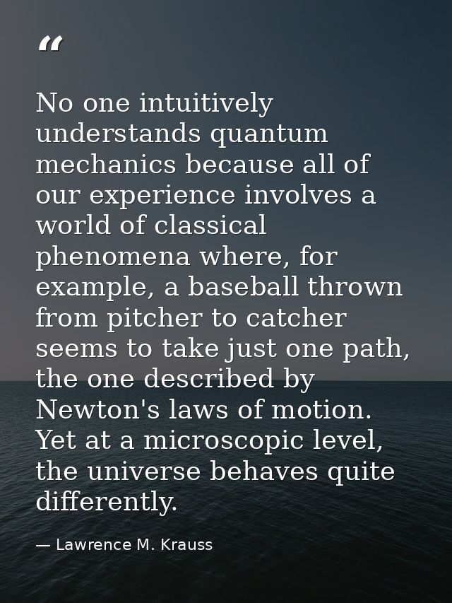 No one intuitively understands quantum mechanics because all of our experience involves a world of classical phenomena w — Lawrence M. Krauss