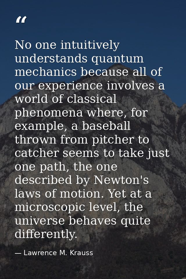No one intuitively understands quantum mechanics because all of our experience involves a world of classical phenomena w — Lawrence M. Krauss