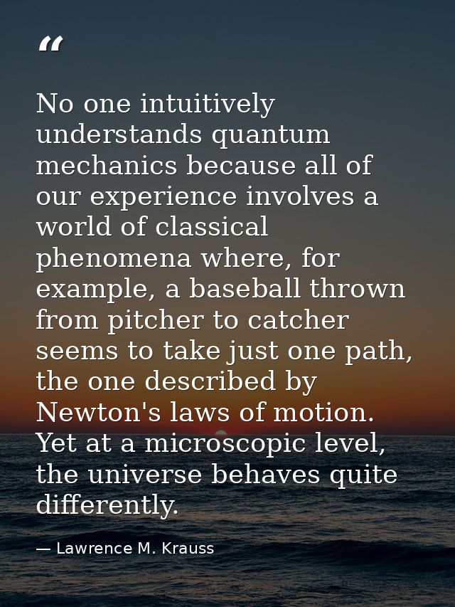 No one intuitively understands quantum mechanics because all of our experience involves a world of classical phenomena w — Lawrence M. Krauss