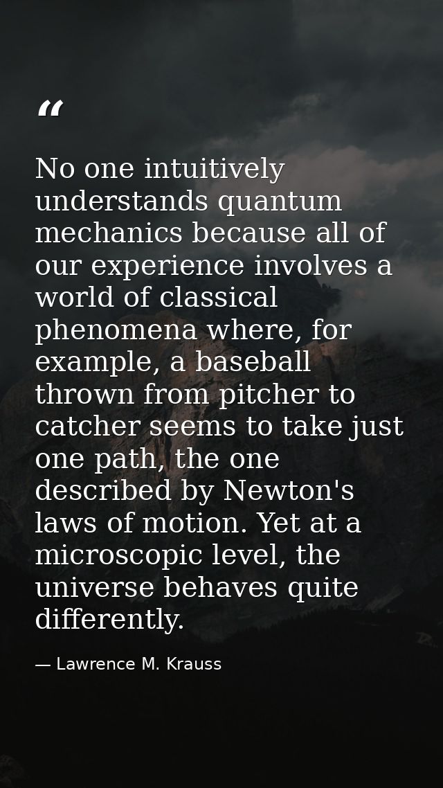 No one intuitively understands quantum mechanics because all of our experience involves a world of classical phenomena w — Lawrence M. Krauss