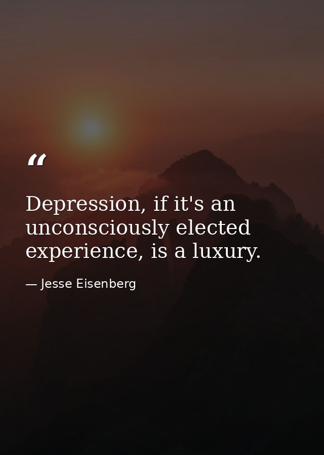 Depression, if it's an unconsciously elected experience, is a luxury. — Jesse Eisenberg