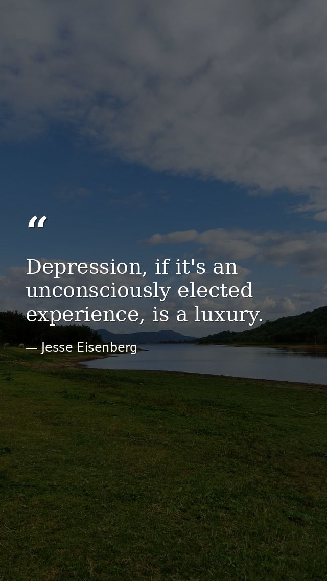 Depression, if it's an unconsciously elected experience, is a luxury. — Jesse Eisenberg